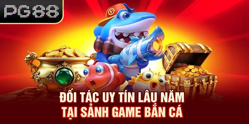 Đối tác uy tín lâu năm tại sảnh game bắn cá